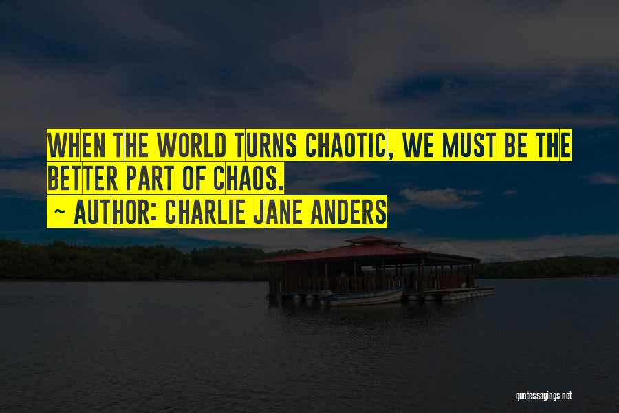 Charlie Jane Anders Quotes: When The World Turns Chaotic, We Must Be The Better Part Of Chaos.