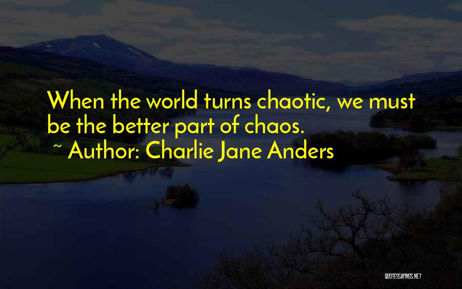 Charlie Jane Anders Quotes: When The World Turns Chaotic, We Must Be The Better Part Of Chaos.