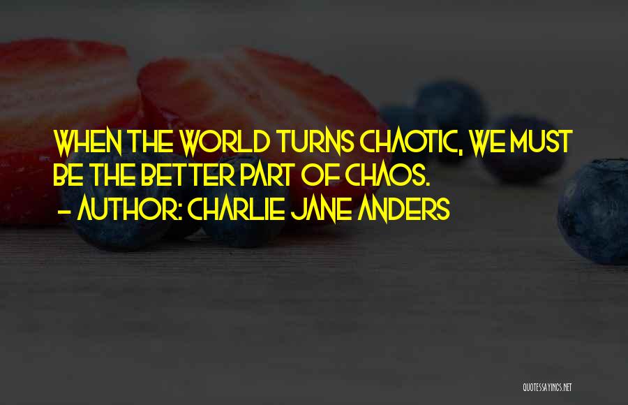 Charlie Jane Anders Quotes: When The World Turns Chaotic, We Must Be The Better Part Of Chaos.