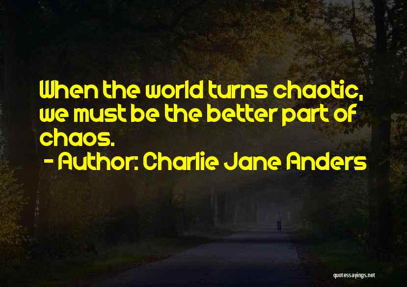 Charlie Jane Anders Quotes: When The World Turns Chaotic, We Must Be The Better Part Of Chaos.