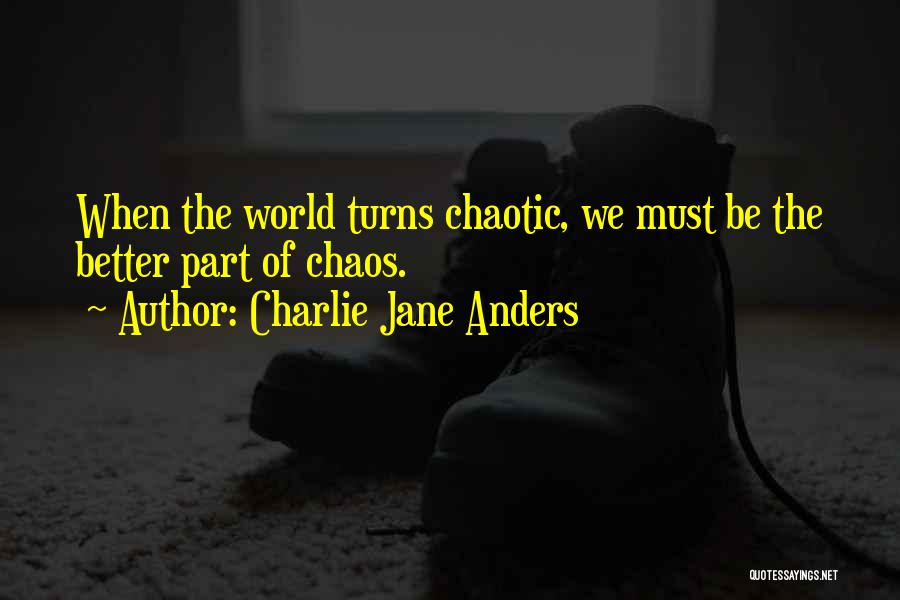 Charlie Jane Anders Quotes: When The World Turns Chaotic, We Must Be The Better Part Of Chaos.