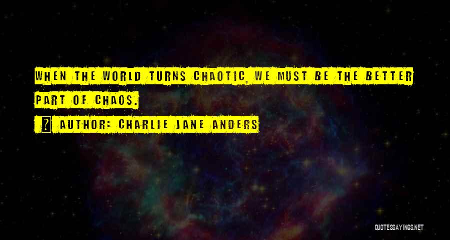 Charlie Jane Anders Quotes: When The World Turns Chaotic, We Must Be The Better Part Of Chaos.