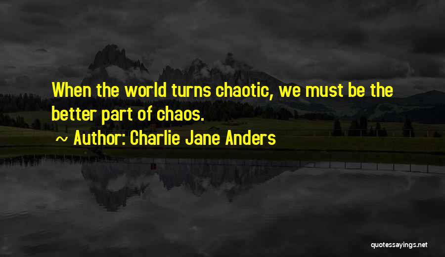 Charlie Jane Anders Quotes: When The World Turns Chaotic, We Must Be The Better Part Of Chaos.