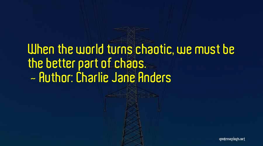 Charlie Jane Anders Quotes: When The World Turns Chaotic, We Must Be The Better Part Of Chaos.
