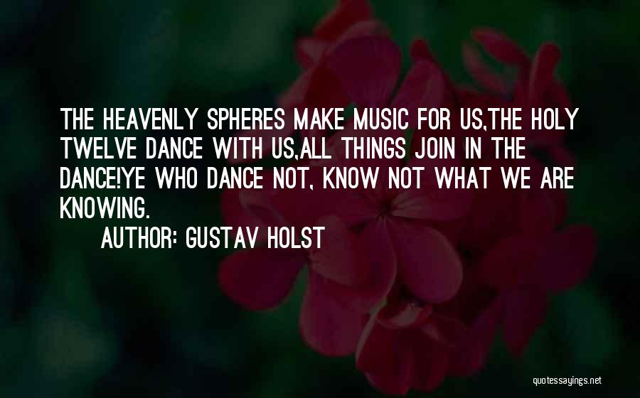 Gustav Holst Quotes: The Heavenly Spheres Make Music For Us,the Holy Twelve Dance With Us,all Things Join In The Dance!ye Who Dance Not,