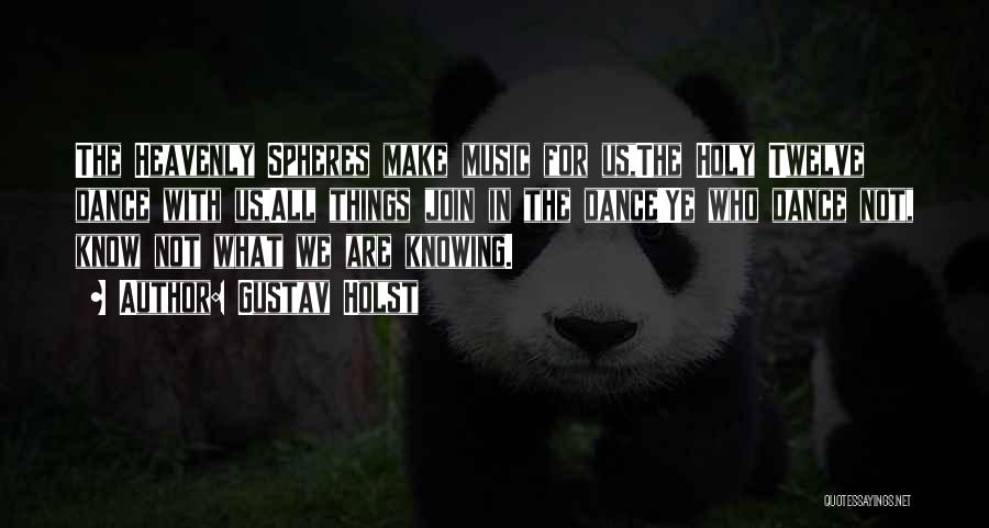 Gustav Holst Quotes: The Heavenly Spheres Make Music For Us,the Holy Twelve Dance With Us,all Things Join In The Dance!ye Who Dance Not,