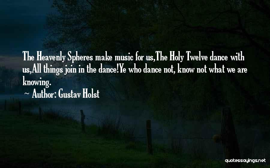 Gustav Holst Quotes: The Heavenly Spheres Make Music For Us,the Holy Twelve Dance With Us,all Things Join In The Dance!ye Who Dance Not,