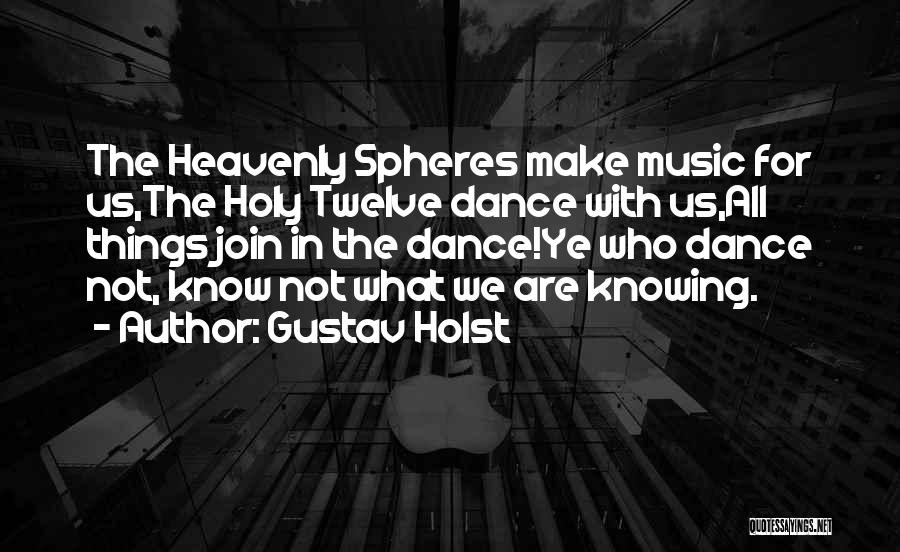 Gustav Holst Quotes: The Heavenly Spheres Make Music For Us,the Holy Twelve Dance With Us,all Things Join In The Dance!ye Who Dance Not,