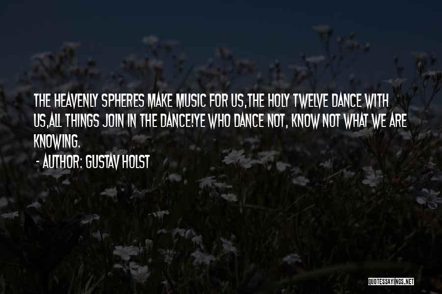 Gustav Holst Quotes: The Heavenly Spheres Make Music For Us,the Holy Twelve Dance With Us,all Things Join In The Dance!ye Who Dance Not,