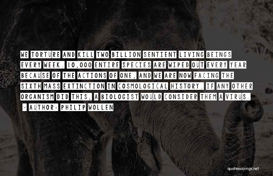 Philip Wollen Quotes: We Torture And Kill Two Billion Sentient Living Beings Every Week. 10,000 Entire Species Are Wiped Out Every Year Because