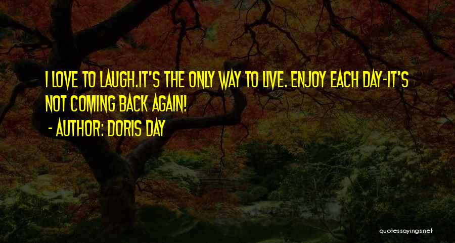 Doris Day Quotes: I Love To Laugh.it's The Only Way To Live. Enjoy Each Day-it's Not Coming Back Again!