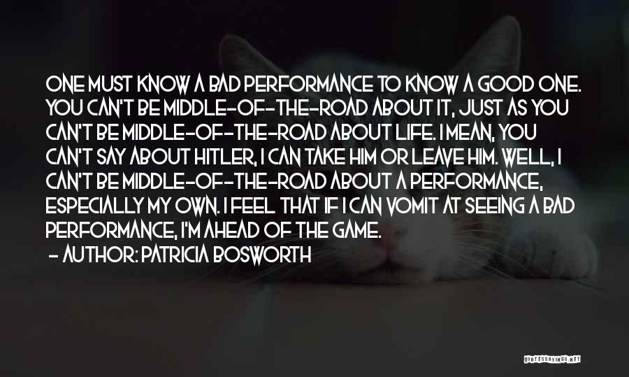 Patricia Bosworth Quotes: One Must Know A Bad Performance To Know A Good One. You Can't Be Middle-of-the-road About It, Just As You