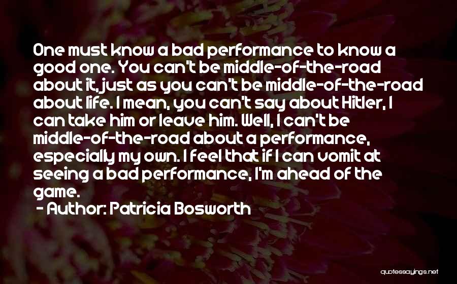 Patricia Bosworth Quotes: One Must Know A Bad Performance To Know A Good One. You Can't Be Middle-of-the-road About It, Just As You