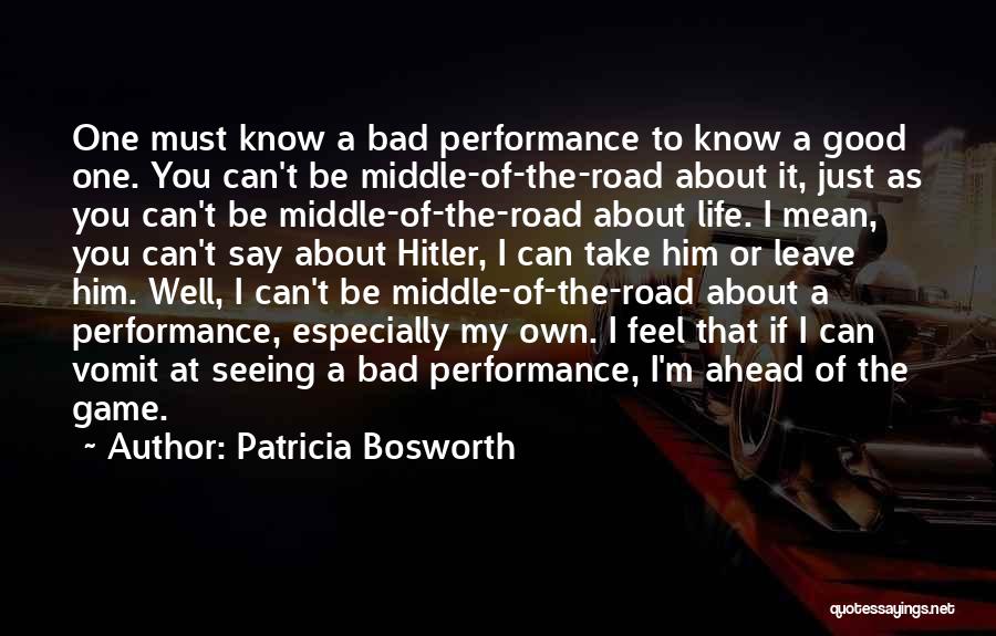 Patricia Bosworth Quotes: One Must Know A Bad Performance To Know A Good One. You Can't Be Middle-of-the-road About It, Just As You