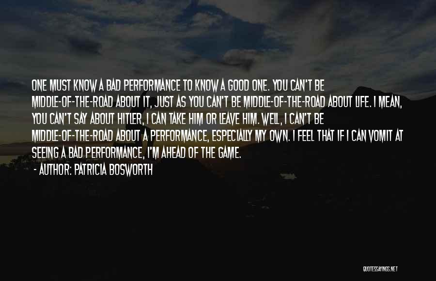 Patricia Bosworth Quotes: One Must Know A Bad Performance To Know A Good One. You Can't Be Middle-of-the-road About It, Just As You