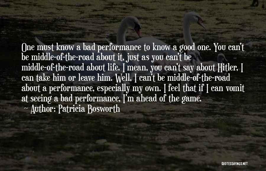 Patricia Bosworth Quotes: One Must Know A Bad Performance To Know A Good One. You Can't Be Middle-of-the-road About It, Just As You