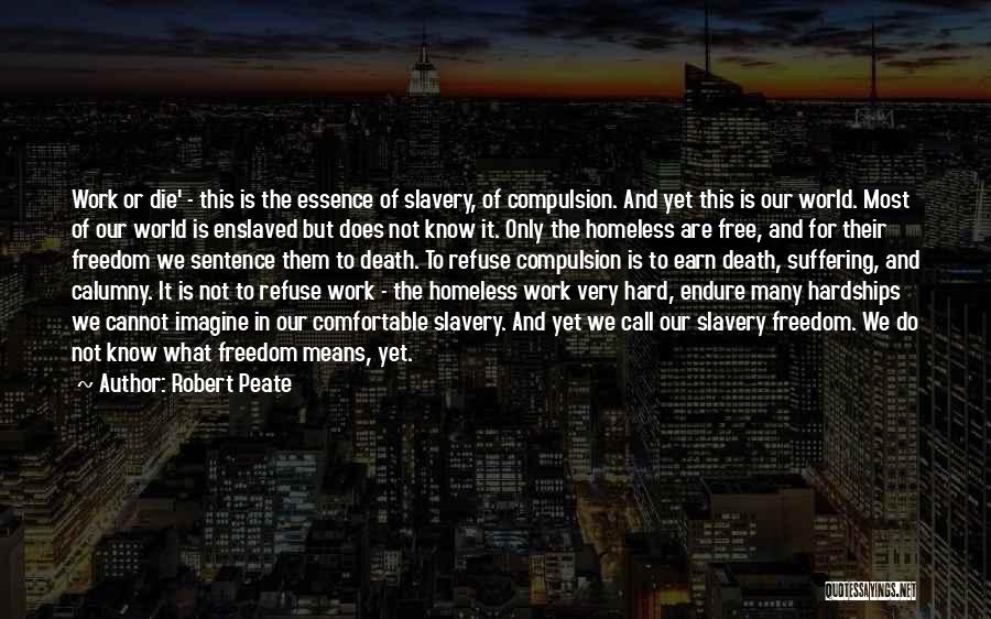 Robert Peate Quotes: Work Or Die' - This Is The Essence Of Slavery, Of Compulsion. And Yet This Is Our World. Most Of