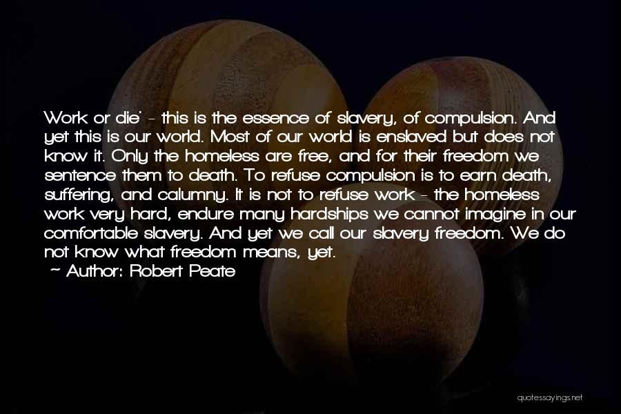 Robert Peate Quotes: Work Or Die' - This Is The Essence Of Slavery, Of Compulsion. And Yet This Is Our World. Most Of