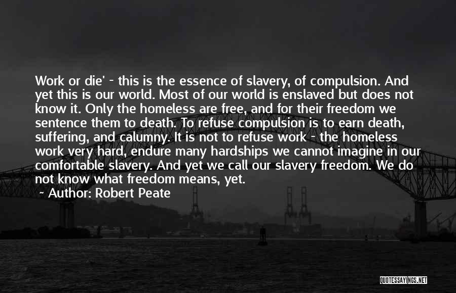 Robert Peate Quotes: Work Or Die' - This Is The Essence Of Slavery, Of Compulsion. And Yet This Is Our World. Most Of