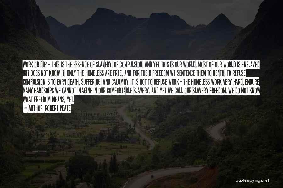 Robert Peate Quotes: Work Or Die' - This Is The Essence Of Slavery, Of Compulsion. And Yet This Is Our World. Most Of