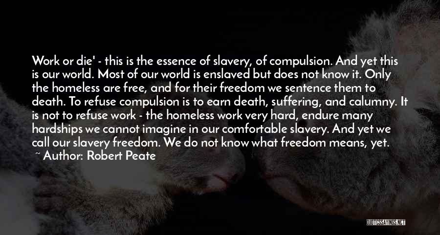 Robert Peate Quotes: Work Or Die' - This Is The Essence Of Slavery, Of Compulsion. And Yet This Is Our World. Most Of