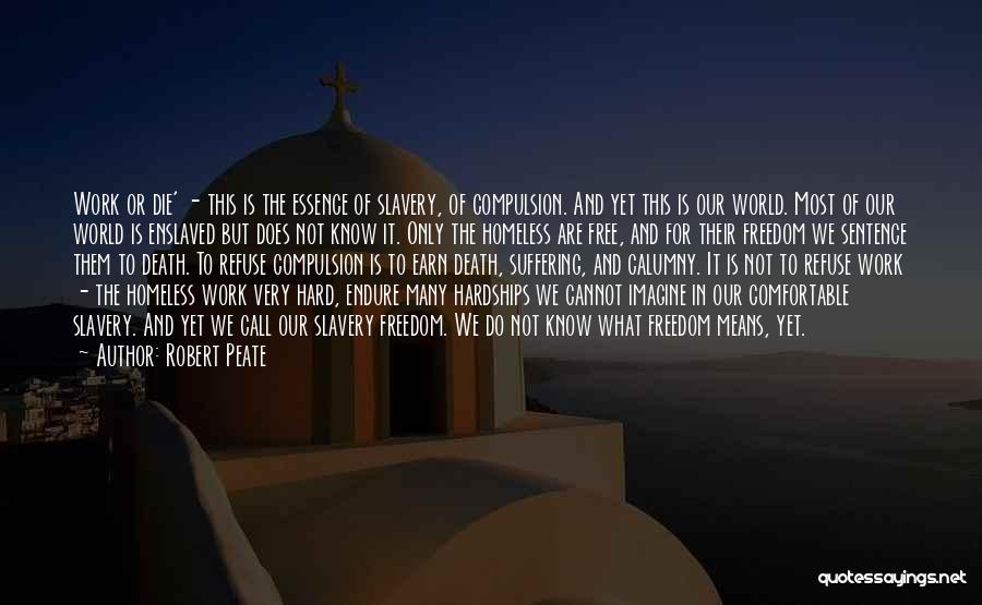 Robert Peate Quotes: Work Or Die' - This Is The Essence Of Slavery, Of Compulsion. And Yet This Is Our World. Most Of