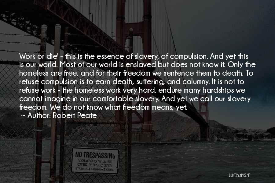 Robert Peate Quotes: Work Or Die' - This Is The Essence Of Slavery, Of Compulsion. And Yet This Is Our World. Most Of