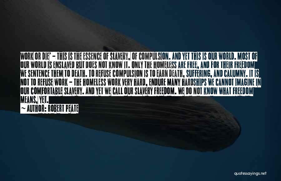 Robert Peate Quotes: Work Or Die' - This Is The Essence Of Slavery, Of Compulsion. And Yet This Is Our World. Most Of