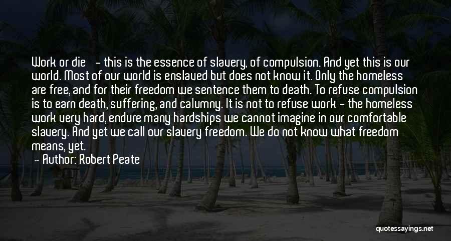 Robert Peate Quotes: Work Or Die' - This Is The Essence Of Slavery, Of Compulsion. And Yet This Is Our World. Most Of