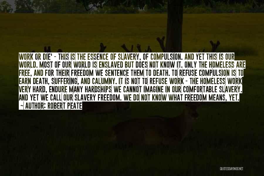 Robert Peate Quotes: Work Or Die' - This Is The Essence Of Slavery, Of Compulsion. And Yet This Is Our World. Most Of
