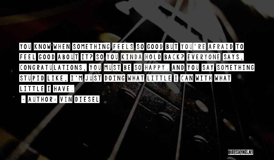 Vin Diesel Quotes: You Know When Something Feels So Good But You're Afraid To Feel Good About It? So You Kinda Hold Back?