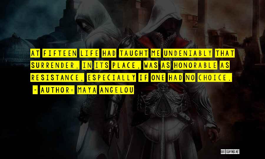 Maya Angelou Quotes: At Fifteen Life Had Taught Me Undeniably That Surrender, In Its Place, Was As Honorable As Resistance, Especially If One