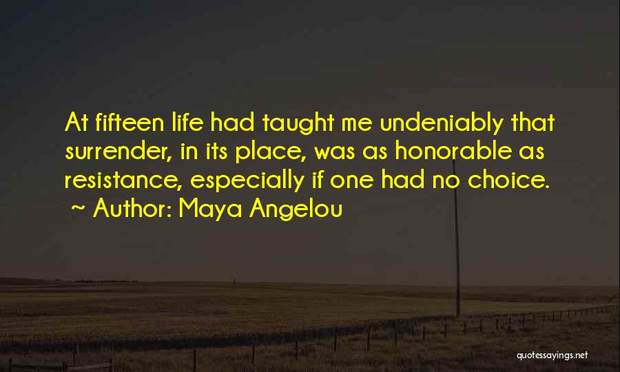 Maya Angelou Quotes: At Fifteen Life Had Taught Me Undeniably That Surrender, In Its Place, Was As Honorable As Resistance, Especially If One