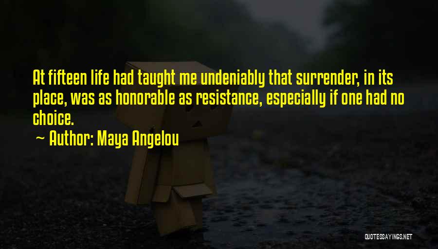 Maya Angelou Quotes: At Fifteen Life Had Taught Me Undeniably That Surrender, In Its Place, Was As Honorable As Resistance, Especially If One