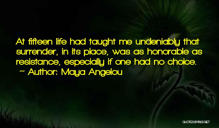 Maya Angelou Quotes: At Fifteen Life Had Taught Me Undeniably That Surrender, In Its Place, Was As Honorable As Resistance, Especially If One