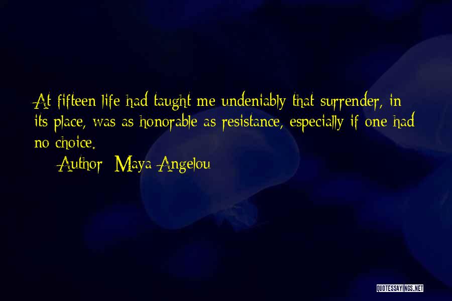 Maya Angelou Quotes: At Fifteen Life Had Taught Me Undeniably That Surrender, In Its Place, Was As Honorable As Resistance, Especially If One