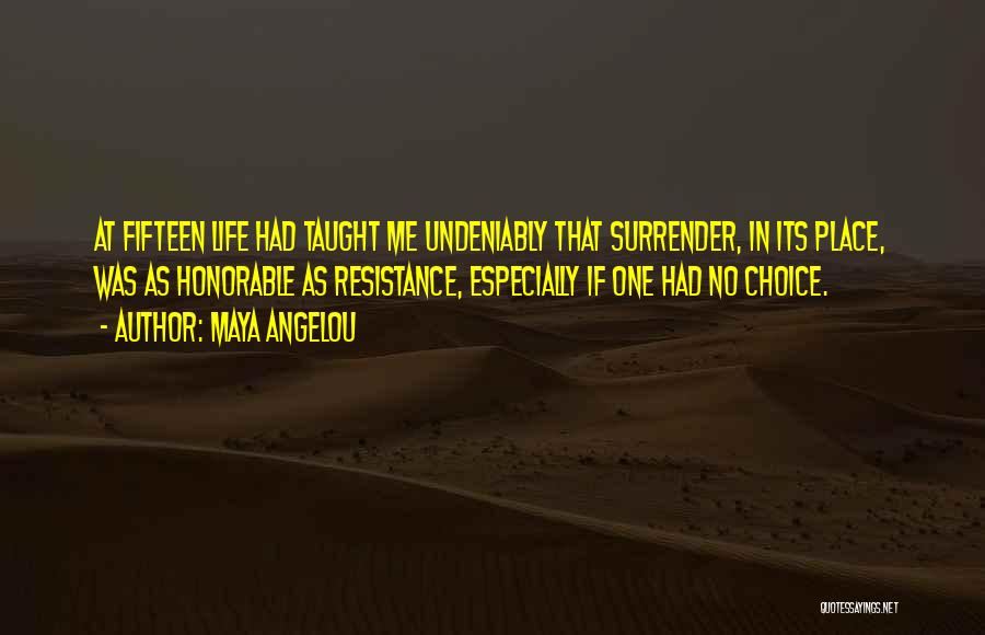 Maya Angelou Quotes: At Fifteen Life Had Taught Me Undeniably That Surrender, In Its Place, Was As Honorable As Resistance, Especially If One