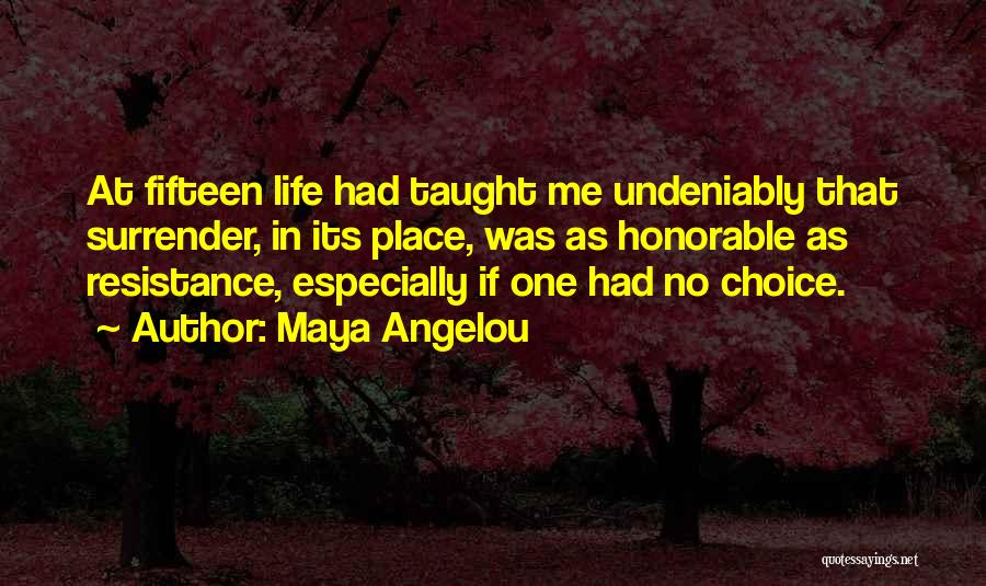 Maya Angelou Quotes: At Fifteen Life Had Taught Me Undeniably That Surrender, In Its Place, Was As Honorable As Resistance, Especially If One