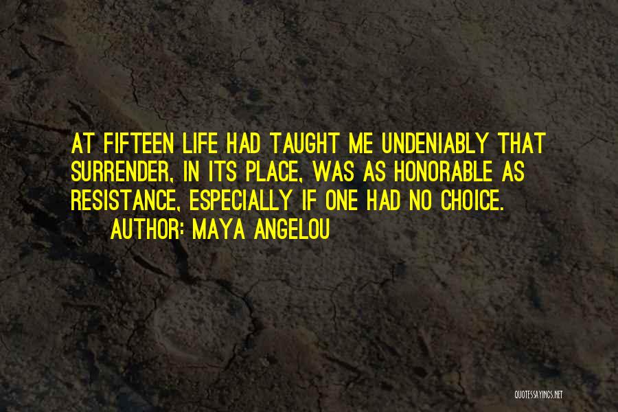 Maya Angelou Quotes: At Fifteen Life Had Taught Me Undeniably That Surrender, In Its Place, Was As Honorable As Resistance, Especially If One