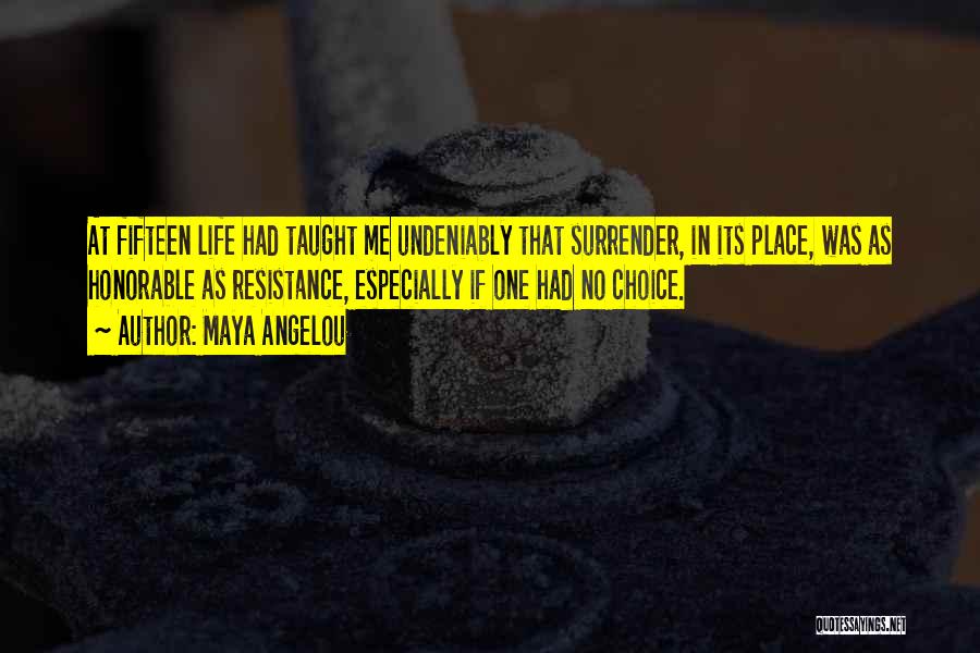 Maya Angelou Quotes: At Fifteen Life Had Taught Me Undeniably That Surrender, In Its Place, Was As Honorable As Resistance, Especially If One