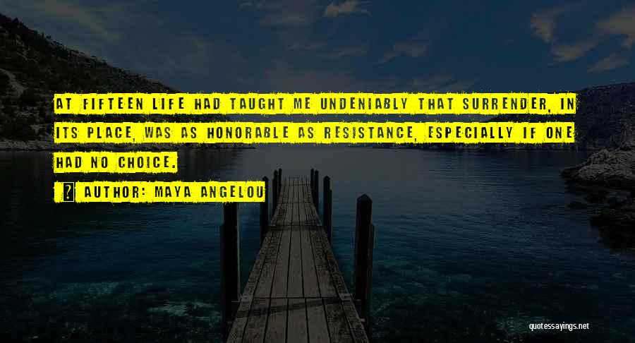 Maya Angelou Quotes: At Fifteen Life Had Taught Me Undeniably That Surrender, In Its Place, Was As Honorable As Resistance, Especially If One