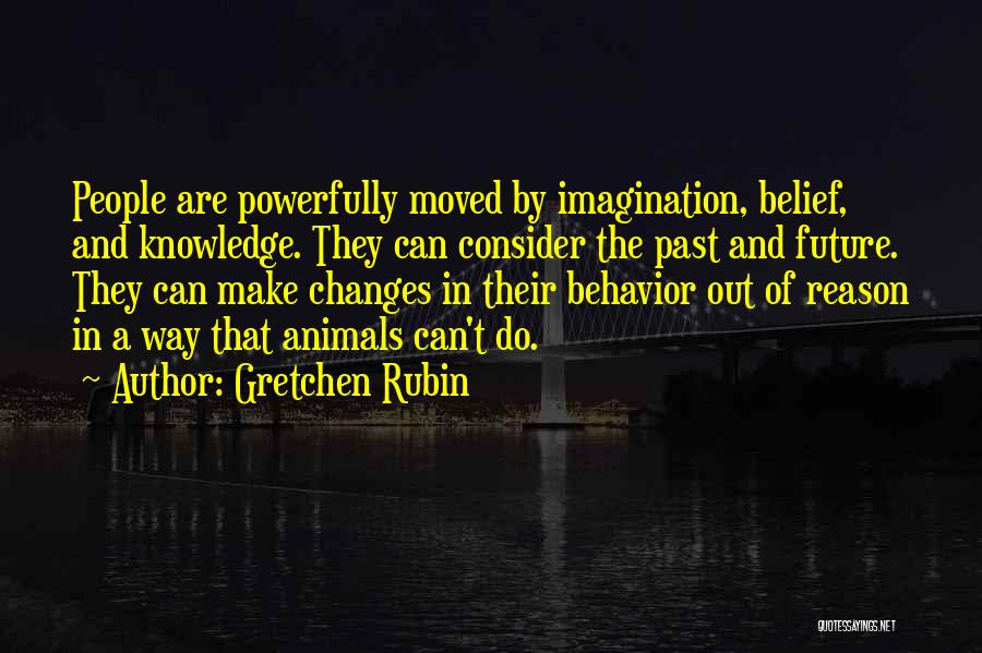Gretchen Rubin Quotes: People Are Powerfully Moved By Imagination, Belief, And Knowledge. They Can Consider The Past And Future. They Can Make Changes