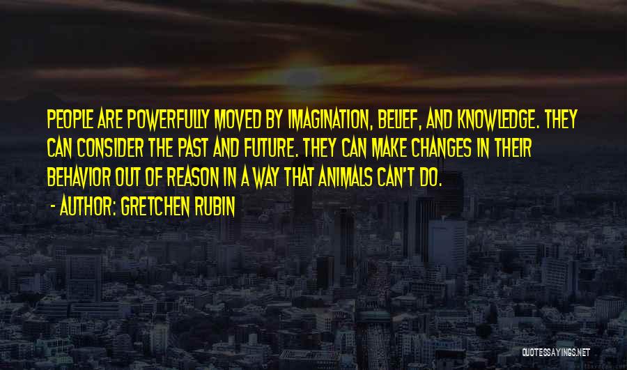 Gretchen Rubin Quotes: People Are Powerfully Moved By Imagination, Belief, And Knowledge. They Can Consider The Past And Future. They Can Make Changes