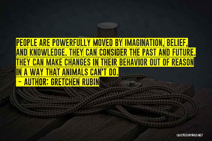 Gretchen Rubin Quotes: People Are Powerfully Moved By Imagination, Belief, And Knowledge. They Can Consider The Past And Future. They Can Make Changes