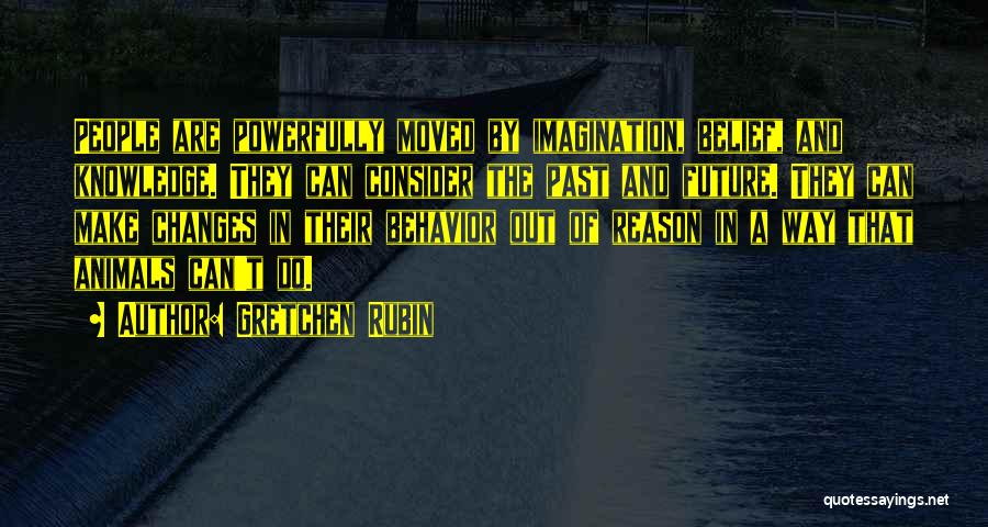 Gretchen Rubin Quotes: People Are Powerfully Moved By Imagination, Belief, And Knowledge. They Can Consider The Past And Future. They Can Make Changes