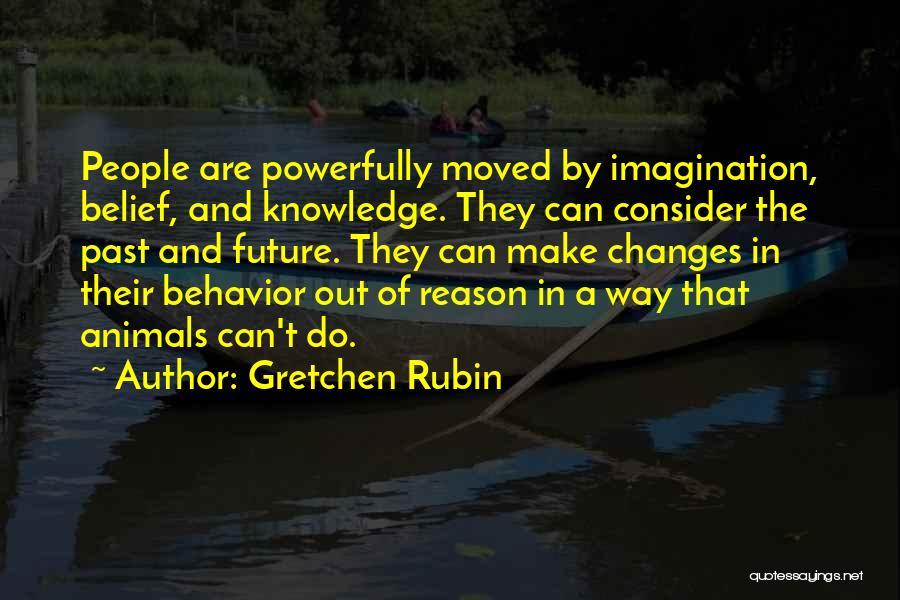 Gretchen Rubin Quotes: People Are Powerfully Moved By Imagination, Belief, And Knowledge. They Can Consider The Past And Future. They Can Make Changes