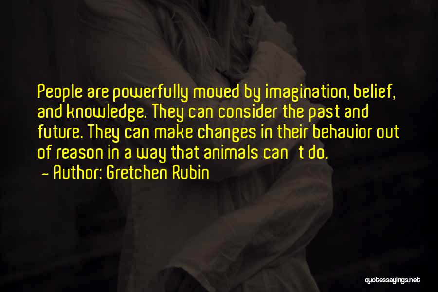Gretchen Rubin Quotes: People Are Powerfully Moved By Imagination, Belief, And Knowledge. They Can Consider The Past And Future. They Can Make Changes