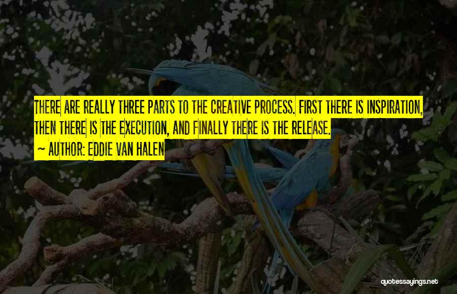 Eddie Van Halen Quotes: There Are Really Three Parts To The Creative Process. First There Is Inspiration, Then There Is The Execution, And Finally