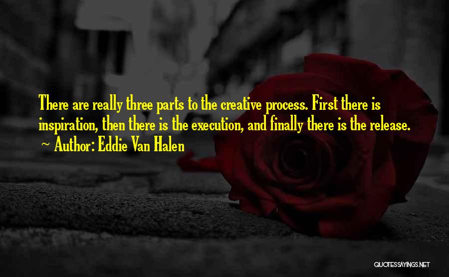 Eddie Van Halen Quotes: There Are Really Three Parts To The Creative Process. First There Is Inspiration, Then There Is The Execution, And Finally