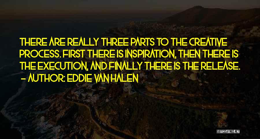 Eddie Van Halen Quotes: There Are Really Three Parts To The Creative Process. First There Is Inspiration, Then There Is The Execution, And Finally